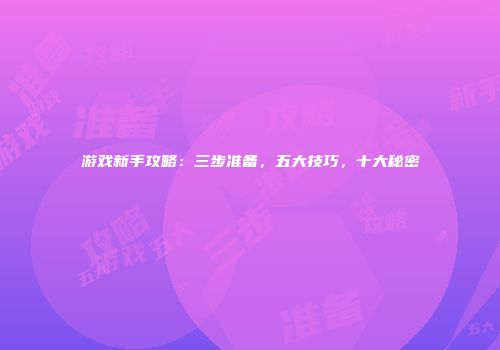 游戏新手攻略：三步准备，五大技巧，十大秘密