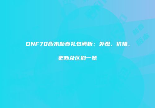 DNF70版本新春礼包解析:外观、价格、更新及区别一览