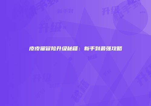 皮皮猫冒险升级秘籍：新手到最强攻略