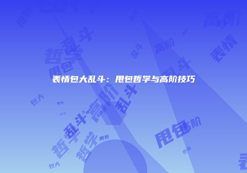 表情包大乱斗：甩包哲学与高阶技巧