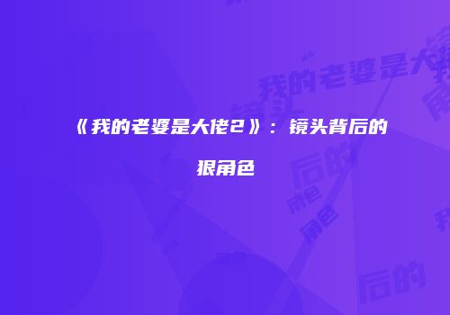 《我的老婆是大佬2》：镜头背后的狠角色