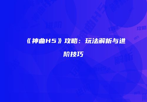 《神曲H5》攻略：玩法解析与进阶技巧