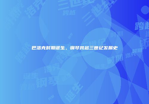 巴洛克时期诞生，钢琴跨越三世纪发展史