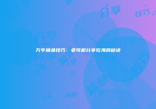 万亨捕鱼技巧：老司机分享吃海鲜秘诀