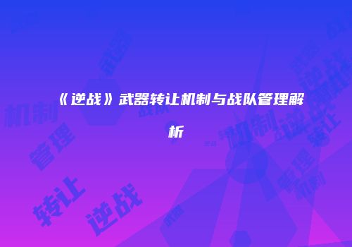 《逆战》武器转让机制与战队管理解析