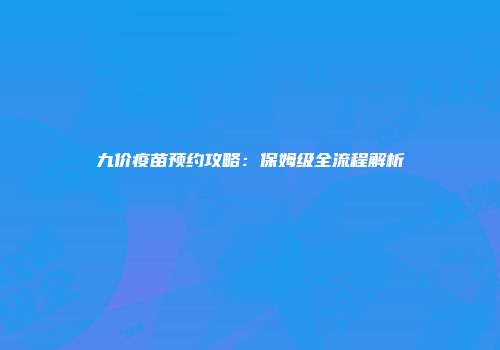 九价疫苗预约攻略:保姆级全流程解析