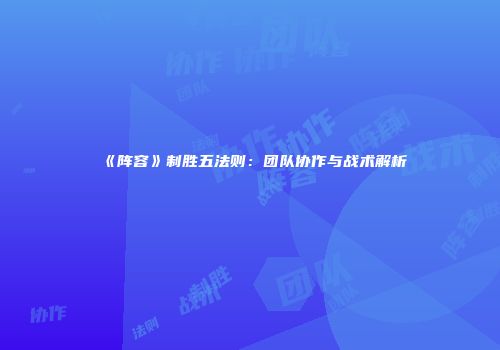《阵容》制胜五法则：团队协作与战术解析