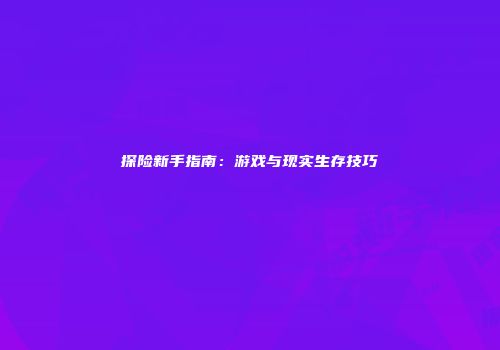 探险新手指南：游戏与现实生存技巧