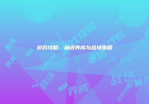 游戏攻略：角色养成与战场策略