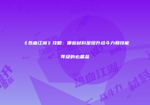 《热血江湖》攻略：哪些材料是提升战斗力和技能等级的必备品