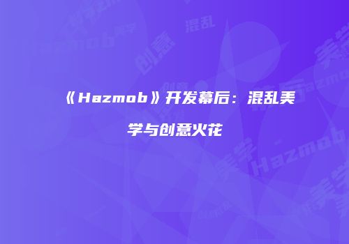 《Hazmob》开发幕后：混乱美学与创意火花