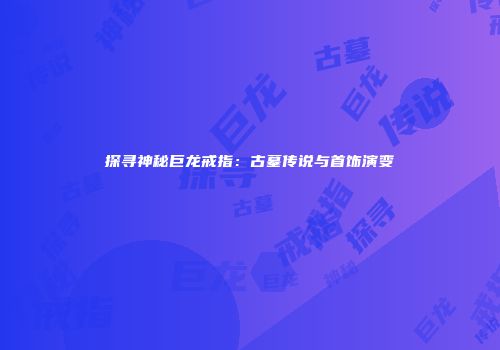 探寻神秘巨龙戒指：古墓传说与首饰演变