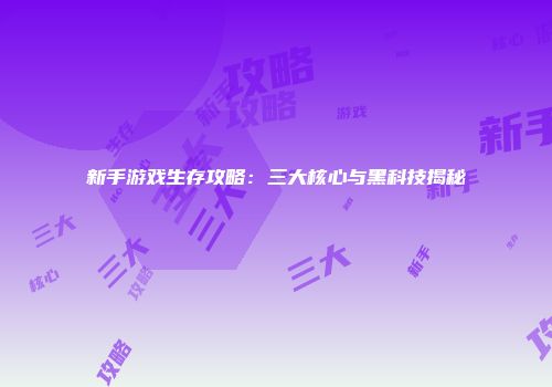 新手游戏生存攻略:三大核心与黑科技揭秘