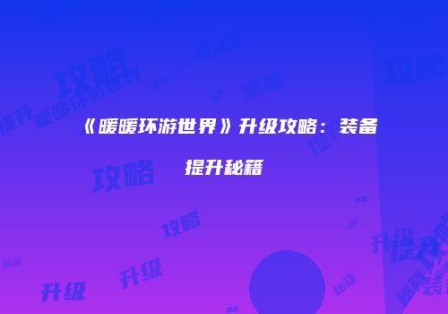《暖暖环游世界》升级攻略：装备提升秘籍