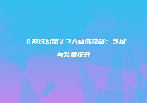 《神域幻想》3天速成攻略：等级与装备提升