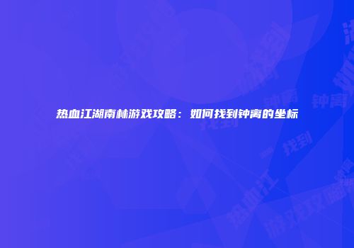 热血江湖南林游戏攻略：如何找到钟离的坐标