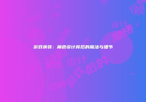 游戏换装：角色设计背后的魔法与细节
