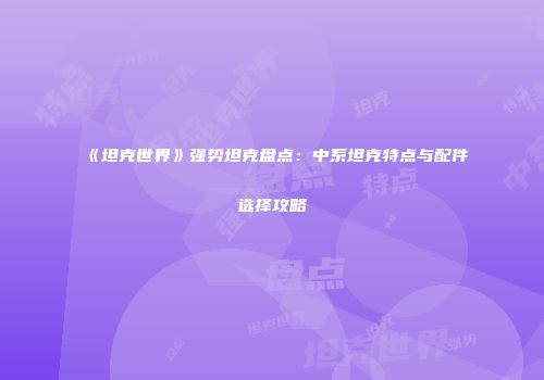 《坦克世界》强势坦克盘点：中系坦克特点与配件选择攻略