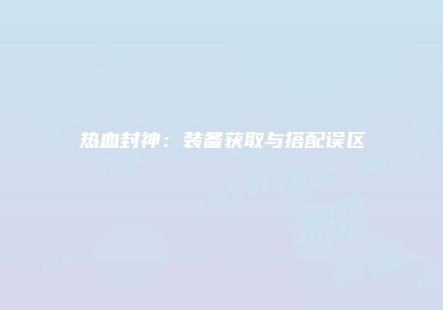 热血封神：装备获取与搭配误区