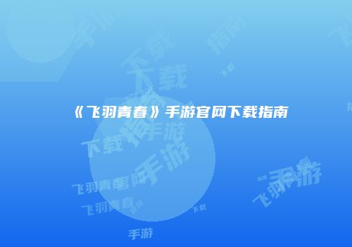《飞羽青春》手游官网下载指南