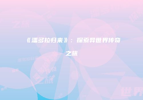 《潘多拉归来》：探索异世界传奇之旅