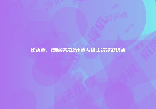 逆水寒：揭秘浮沉逆水寒与谁主沉浮知识点