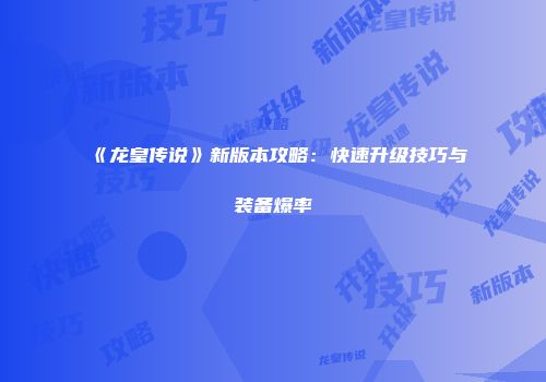 《龙皇传说》新版本攻略：快速升级技巧与装备爆率