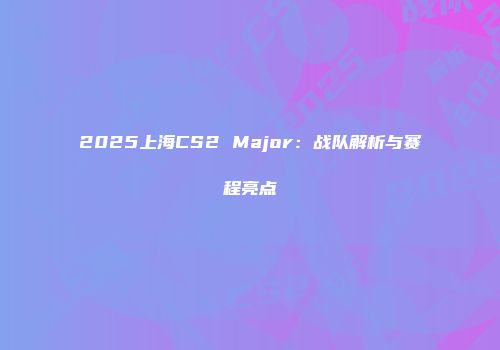 2025上海CS2 Major：战队解析与赛程亮点