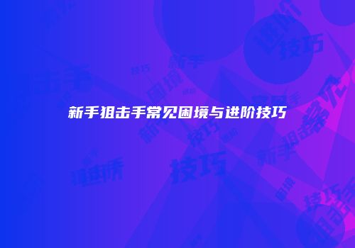 新手狙击手常见困境与进阶技巧