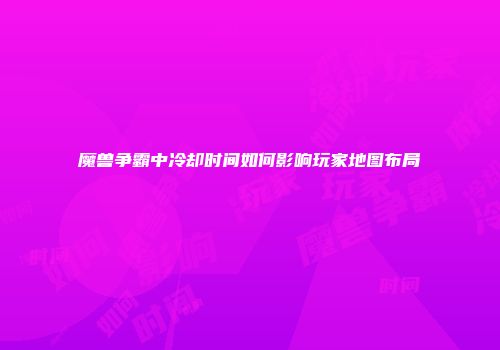 魔兽争霸中冷却时间如何影响玩家地图布局