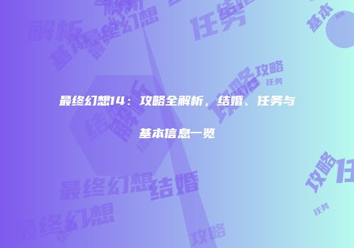 最终幻想14：攻略全解析，结婚、任务与基本信息一览
