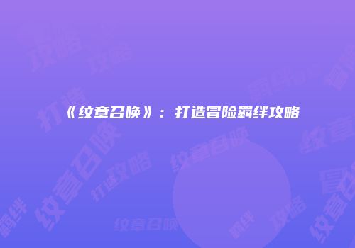 《纹章召唤》:打造冒险羁绊攻略