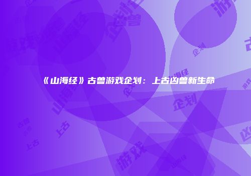 《山海经》古兽游戏企划:上古凶兽新生命