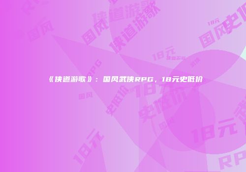 《侠道游歌》：国风武侠RPG，18元史低价