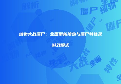 植物大战僵尸：全面解析植物与僵尸特性及游戏模式