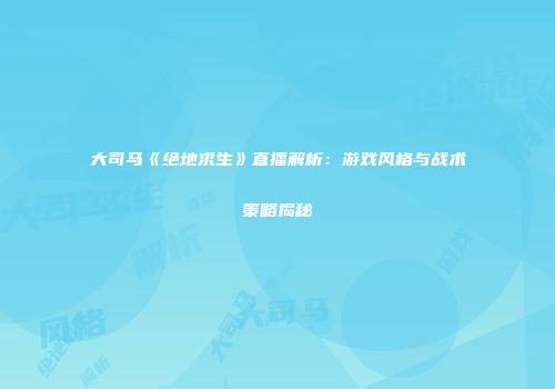 大司马《绝地求生》直播解析：游戏风格与战术策略揭秘