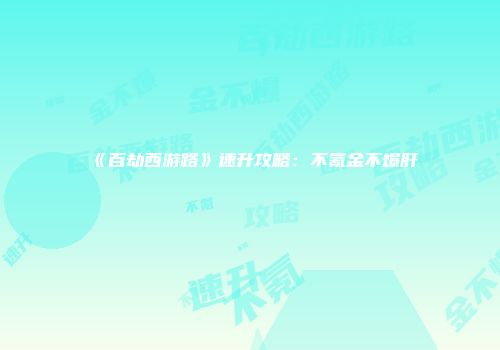《百劫西游路》速升攻略：不氪金不爆肝