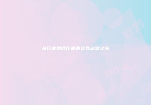 从玩家到创作者的奇妙游戏之旅