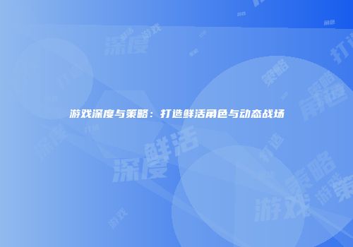 游戏深度与策略：打造鲜活角色与动态战场