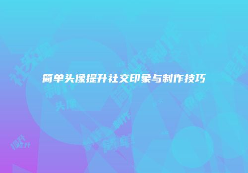 简单头像提升社交印象与制作技巧