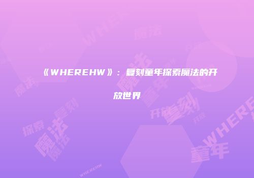 《WHEREHW》：复刻童年探索魔法的开放世界