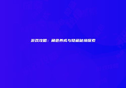 游戏攻略：角色养成与隐藏秘境探索