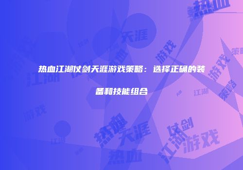 热血江湖仗剑天涯游戏策略:选择正确的装备和技能组合