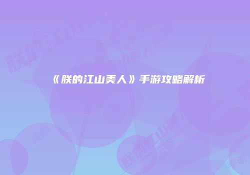 《朕的江山美人》手游攻略解析
