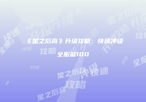 《星之后裔》升级攻略：快速冲级全服前100