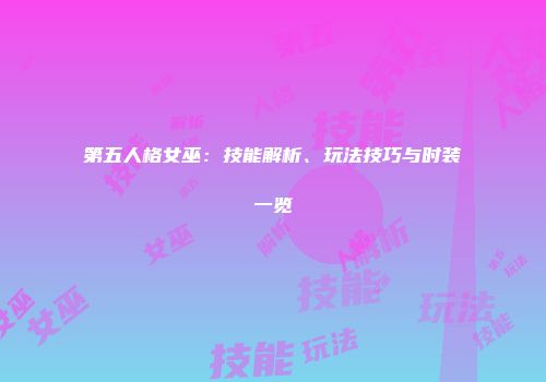 第五人格女巫:技能解析、玩法技巧与时装一览