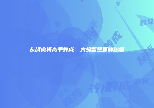 友旗麻将高手养成:大妈智慧赢牌秘籍