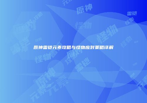 原神雷铠元素攻略与怪物应对策略详解