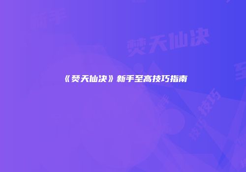 《焚天仙决》新手至高技巧指南