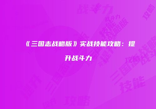 《三国志战略版》实战技能攻略：提升战斗力